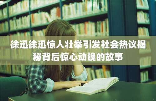 徐迅徐迅惊人壮举引发社会热议揭秘背后惊心动魄的故事