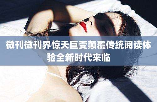 微刊微刊界惊天巨变颠覆传统阅读体验全新时代来临