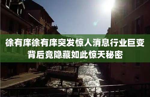 徐有庠徐有庠突发惊人消息行业巨变背后竟隐藏如此惊天秘密