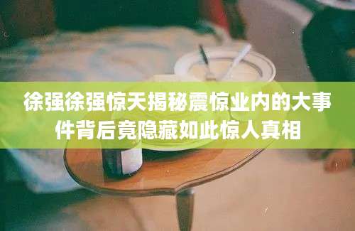 徐强徐强惊天揭秘震惊业内的大事件背后竟隐藏如此惊人真相