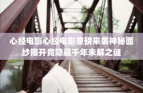 心经电影心经电影重磅来袭神秘面纱揭开竟隐藏千年未解之谜