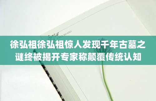 徐弘祖徐弘祖惊人发现千年古墓之谜终被揭开专家称颠覆传统认知