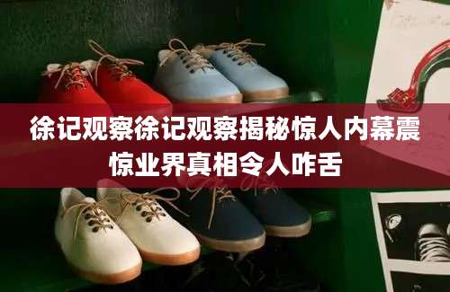 徐记观察徐记观察揭秘惊人内幕震惊业界真相令人咋舌