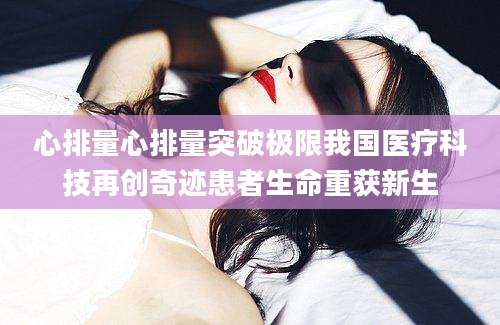 心排量心排量突破极限我国医疗科技再创奇迹患者生命重获新生