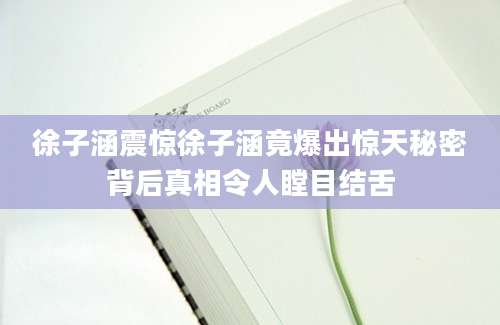 徐子涵震惊徐子涵竟爆出惊天秘密背后真相令人瞠目结舌