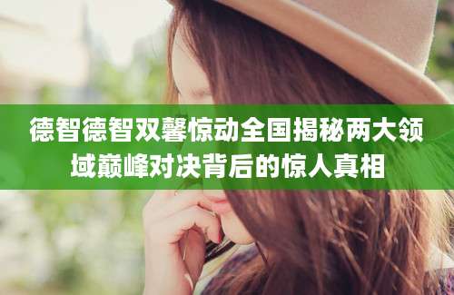 德智德智双馨惊动全国揭秘两大领域巅峰对决背后的惊人真相