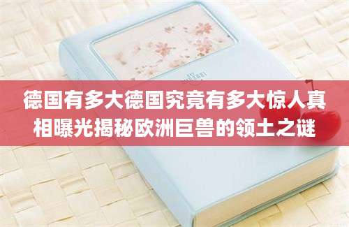 德国有多大德国究竟有多大惊人真相曝光揭秘欧洲巨兽的领土之谜