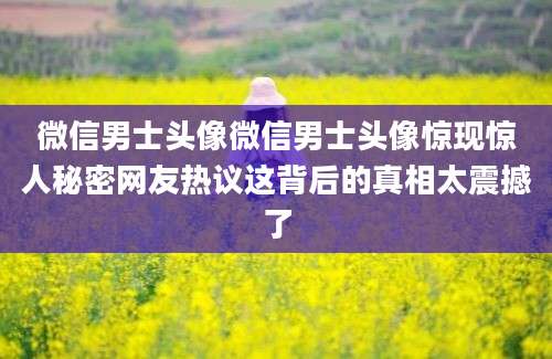 微信男士头像微信男士头像惊现惊人秘密网友热议这背后的真相太震撼了