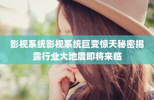 影视系统影视系统巨变惊天秘密揭露行业大地震即将来临