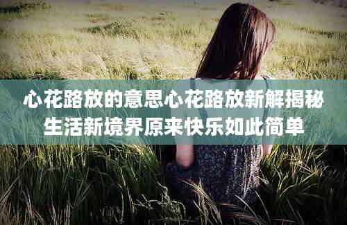 心花路放的意思心花路放新解揭秘生活新境界原来快乐如此简单