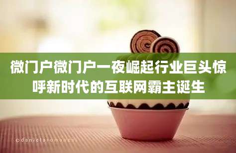 微门户微门户一夜崛起行业巨头惊呼新时代的互联网霸主诞生