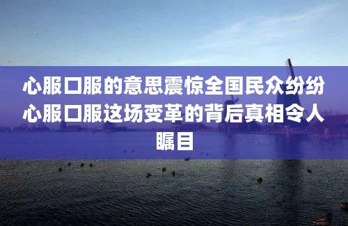 心服口服的意思震惊全国民众纷纷心服口服这场变革的背后真相令人瞩目