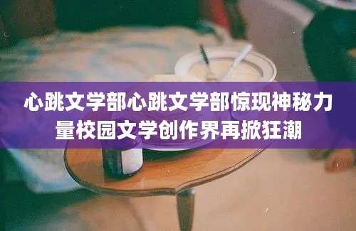 心跳文学部心跳文学部惊现神秘力量校园文学创作界再掀狂潮