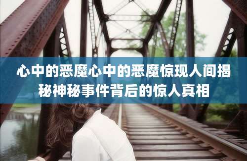 心中的恶魔心中的恶魔惊现人间揭秘神秘事件背后的惊人真相