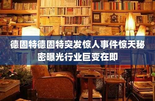 德固特德固特突发惊人事件惊天秘密曝光行业巨变在即