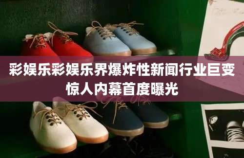 彩娱乐彩娱乐界爆炸性新闻行业巨变惊人内幕首度曝光