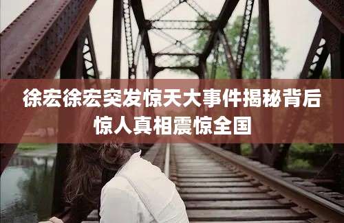 徐宏徐宏突发惊天大事件揭秘背后惊人真相震惊全国