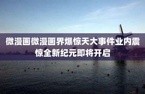 微漫画微漫画界爆惊天大事件业内震惊全新纪元即将开启