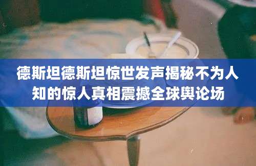 德斯坦德斯坦惊世发声揭秘不为人知的惊人真相震撼全球舆论场