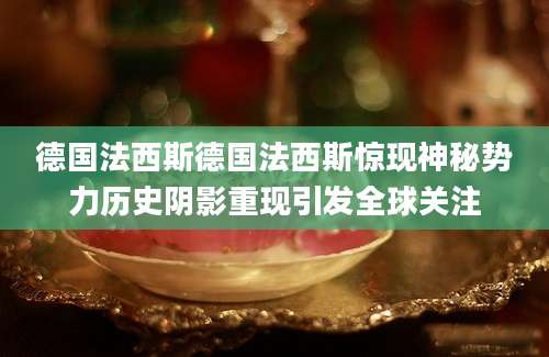 德国法西斯德国法西斯惊现神秘势力历史阴影重现引发全球关注