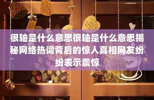 很轴是什么意思很轴是什么意思揭秘网络热词背后的惊人真相网友纷纷表示震惊