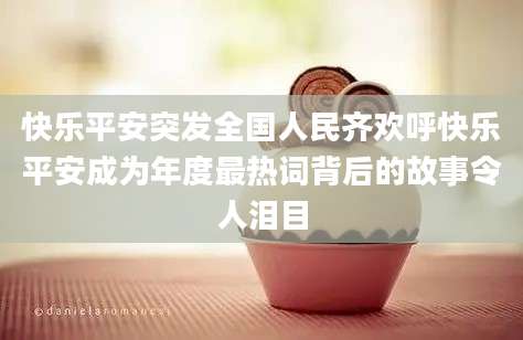 快乐平安突发全国人民齐欢呼快乐平安成为年度最热词背后的故事令人泪目