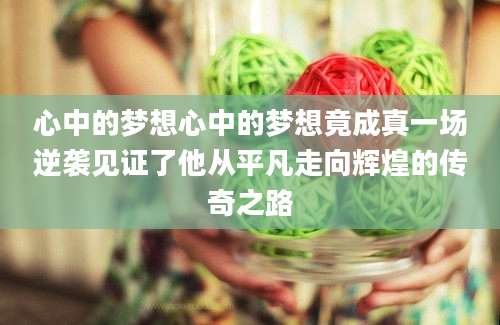 心中的梦想心中的梦想竟成真一场逆袭见证了他从平凡走向辉煌的传奇之路