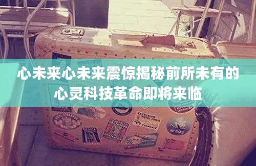 心未来心未来震惊揭秘前所未有的心灵科技革命即将来临