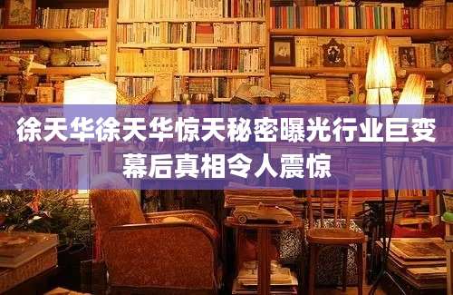 徐天华徐天华惊天秘密曝光行业巨变幕后真相令人震惊