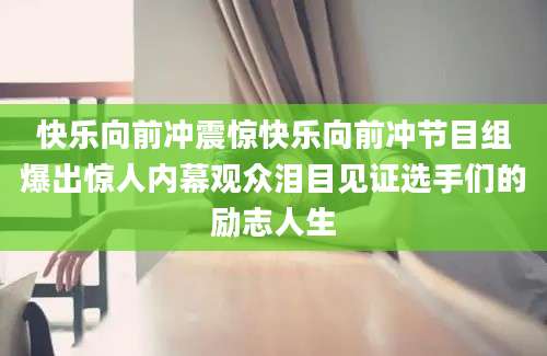 快乐向前冲震惊快乐向前冲节目组爆出惊人内幕观众泪目见证选手们的励志人生