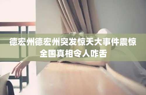 德宏州德宏州突发惊天大事件震惊全国真相令人咋舌