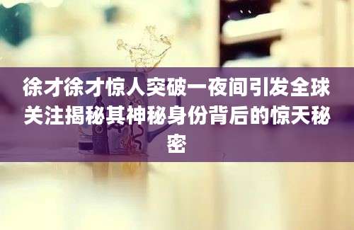 徐才徐才惊人突破一夜间引发全球关注揭秘其神秘身份背后的惊天秘密