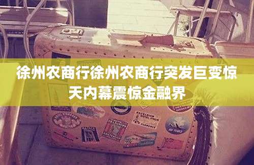 徐州农商行徐州农商行突发巨变惊天内幕震惊金融界