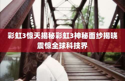 彩虹3惊天揭秘彩虹3神秘面纱揭晓震惊全球科技界