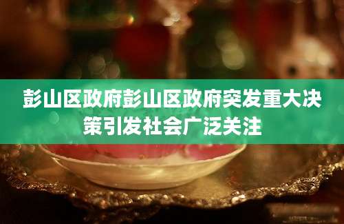 彭山区政府彭山区政府突发重大决策引发社会广泛关注