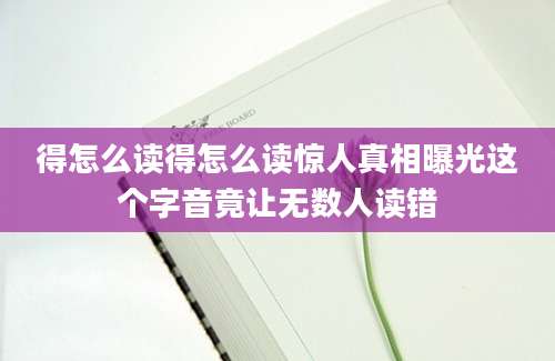 得怎么读得怎么读惊人真相曝光这个字音竟让无数人读错