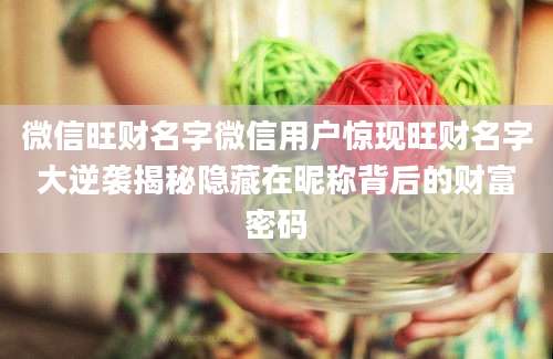 微信旺财名字微信用户惊现旺财名字大逆袭揭秘隐藏在昵称背后的财富密码