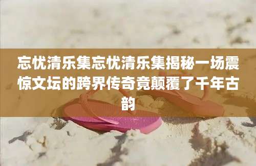 忘忧清乐集忘忧清乐集揭秘一场震惊文坛的跨界传奇竟颠覆了千年古韵