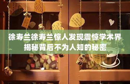 徐寿兰徐寿兰惊人发现震惊学术界揭秘背后不为人知的秘密