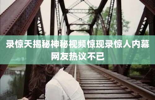 录惊天揭秘神秘视频惊现录惊人内幕网友热议不已