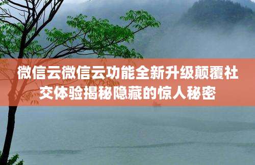 微信云微信云功能全新升级颠覆社交体验揭秘隐藏的惊人秘密