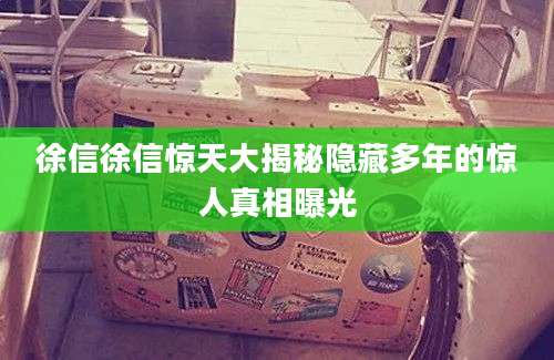 徐信徐信惊天大揭秘隐藏多年的惊人真相曝光