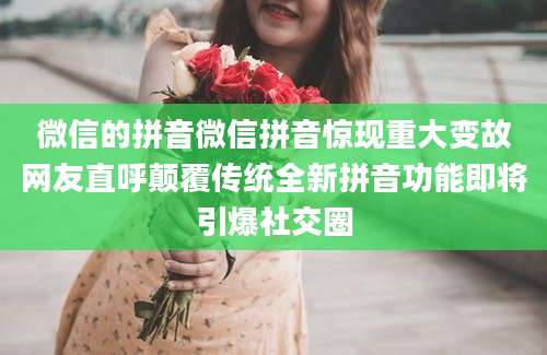 微信的拼音微信拼音惊现重大变故网友直呼颠覆传统全新拼音功能即将引爆社交圈