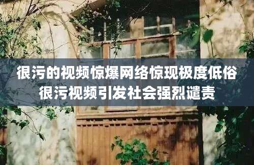 很污的视频惊爆网络惊现极度低俗很污视频引发社会强烈谴责