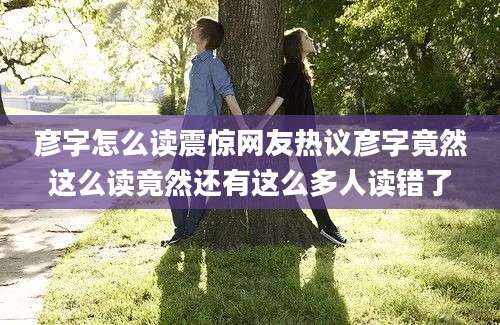 彦字怎么读震惊网友热议彦字竟然这么读竟然还有这么多人读错了