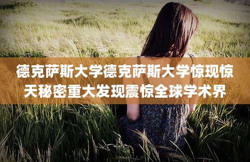 德克萨斯大学德克萨斯大学惊现惊天秘密重大发现震惊全球学术界