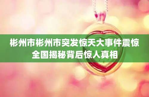 彬州市彬州市突发惊天大事件震惊全国揭秘背后惊人真相