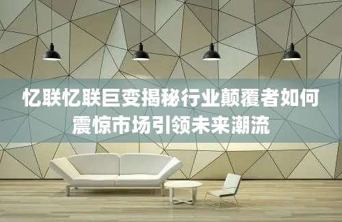 忆联忆联巨变揭秘行业颠覆者如何震惊市场引领未来潮流