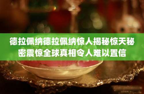 德拉佩纳德拉佩纳惊人揭秘惊天秘密震惊全球真相令人难以置信