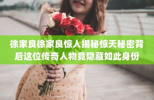 徐家良徐家良惊人揭秘惊天秘密背后这位传奇人物竟隐藏如此身份